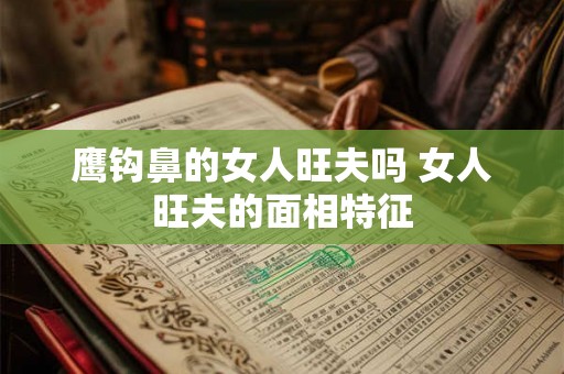 鹰钩鼻的女人旺夫吗 女人旺夫的面相特征 鹰钩鼻的女人旺夫吗 女人旺夫的面相特征
