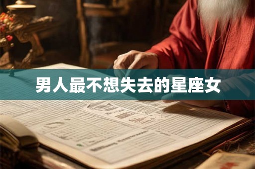 男人最不想失去的星座女 男人最不想失去的星座女