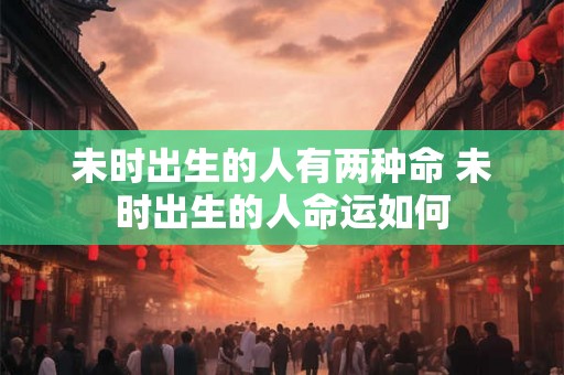 未时出生的人有两种命 未时出生的人命运如何 未时出生的人有两种命 未时出生的人命运如何