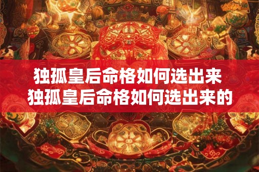独孤皇后命格如何选出来 独孤皇后命格如何选出来的 独孤皇后命格如何选出来 独孤皇后命格如何选出来的