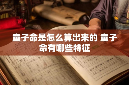 童子命是怎么算出来的 童子命有哪些特征 童子命是怎么算出来的 童子命有哪些特征