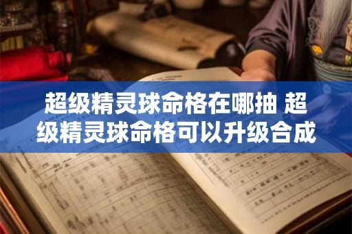 超级精灵球命格在哪抽 超级精灵球命格可以升级合成吗 超级精灵球命格在哪抽 超级精灵球命格可以升级合成吗