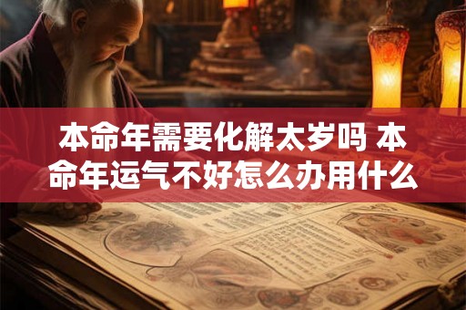 本命年需要化解太岁吗 本命年运气不好怎么办用什么化解 本命年需要化解太岁吗 本命年运气不好怎么办用什么化解