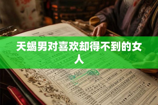 天蝎男对喜欢却得不到的女人 天蝎男对喜欢却得不到的女人