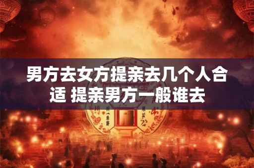男方去女方提亲去几个人合适 提亲男方一般谁去