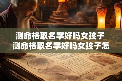 测命格取名字好吗女孩子 测命格取名字好吗女孩子怎么取