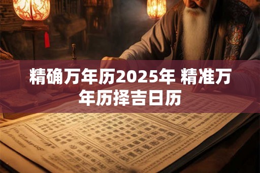 精确万年历2025年 精准万年历择吉日历 精确万年历2025年 精准万年历择吉日历