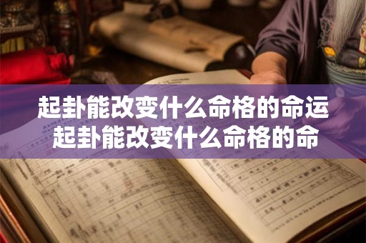 起卦能改变什么命格的命运 起卦能改变什么命格的命运呢 起卦能改变什么命格的命运 起卦能改变什么命格的命运呢