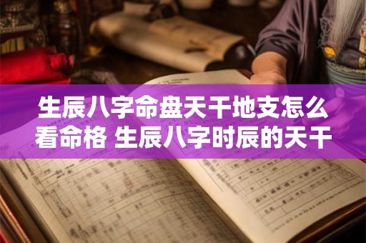 生辰八字命盘天干地支怎么看命格 生辰八字时辰的天干地支怎么看 生辰八字命盘天干地支怎么看命格 生辰八字时辰的天干地支怎么看