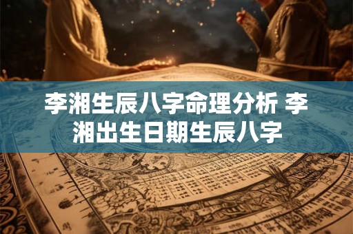 李湘生辰八字命理分析 李湘出生日期生辰八字 李湘生辰八字命理分析 李湘出生日期生辰八字