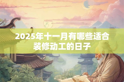 2025年十一月有哪些适合装修动工的日子 2025年十一月有哪些适合装修动工的日子