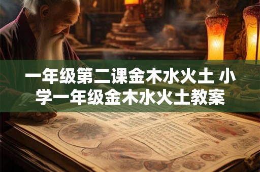 一年级第二课金木水火土 小学一年级金木水火土教案 一年级第二课金木水火土 小学一年级金木水火土教案