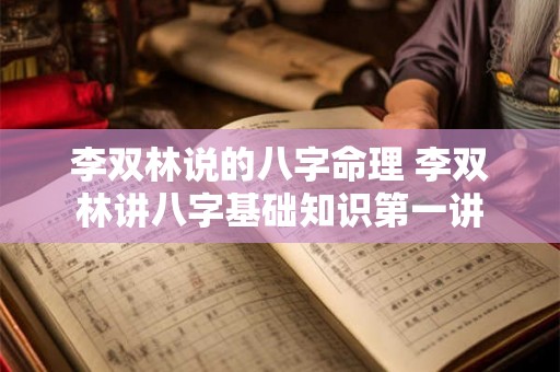 李双林说的八字命理 李双林讲八字基础知识第一讲 李双林说的八字命理 李双林讲八字基础知识第一讲
