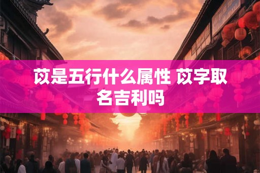 苡是五行什么属性 苡字取名吉利吗 苡是五行什么属性 苡字取名吉利吗
