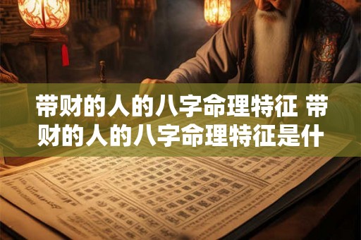带财的人的八字命理特征 带财的人的八字命理特征是什么 带财的人的八字命理特征 带财的人的八字命理特征是什么