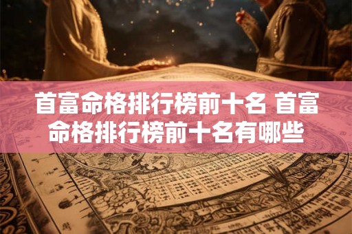 首富命格排行榜前十名 首富命格排行榜前十名有哪些 首富命格排行榜前十名 首富命格排行榜前十名有哪些