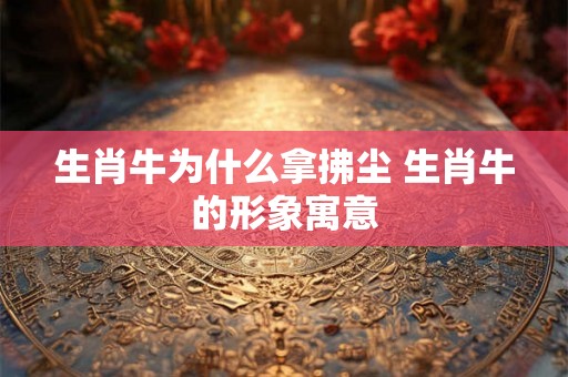 生肖牛为什么拿拂尘 生肖牛的形象寓意 生肖牛为什么拿拂尘 生肖牛的形象寓意