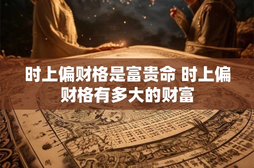 时上偏财格是富贵命 时上偏财格有多大的财富 时上偏财格是富贵命 时上偏财格有多大的财富