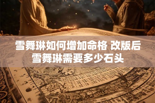 雪舞琳如何增加命格 改版后雪舞琳需要多少石头 雪舞琳如何增加命格 改版后雪舞琳需要多少石头
