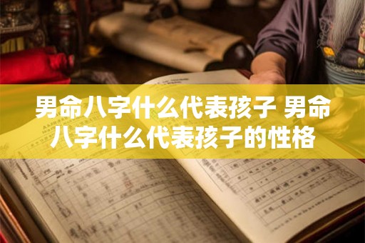 男命八字什么代表孩子 男命八字什么代表孩子的性格 男命八字什么代表孩子 男命八字什么代表孩子的性格