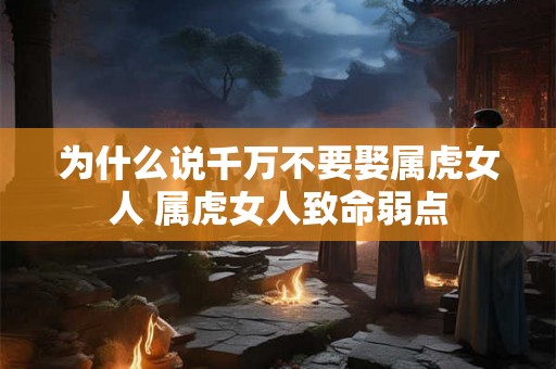 为什么说千万不要娶属虎女人 属虎女人致命弱点 为什么说千万不要娶属虎女人 属虎女人致命弱点