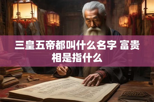 三皇五帝都叫什么名字 富贵相是指什么 三皇五帝都叫什么名字 富贵相是指什么
