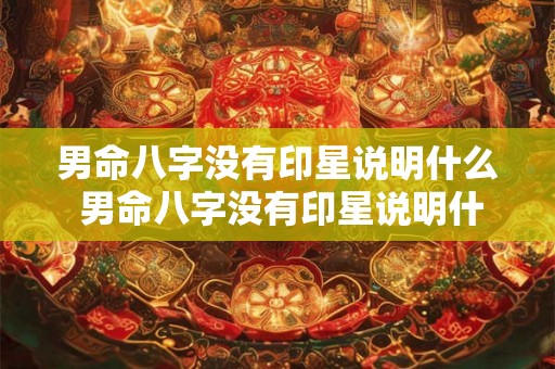 男命八字没有印星说明什么 男命八字没有印星说明什么问题 男命八字没有印星说明什么 男命八字没有印星说明什么问题