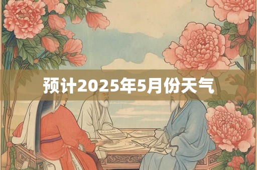 预计2025年5月份天气 预计2025年5月份天气