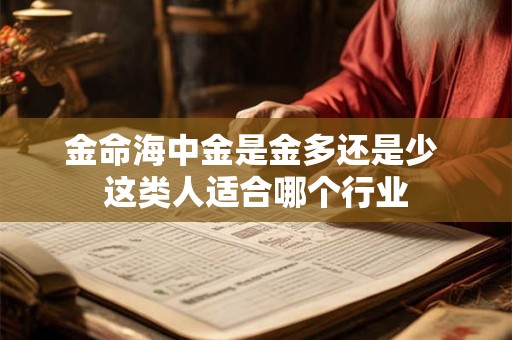 金命海中金是金多还是少 这类人适合哪个行业 金命海中金是金多还是少 这类人适合哪个行业