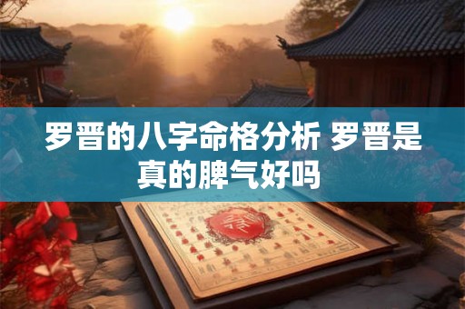罗晋的八字命格分析 罗晋是真的脾气好吗 