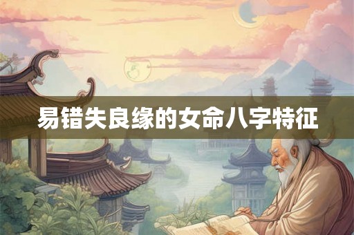 易错失良缘的女命八字特征 易错失良缘的女命八字特征