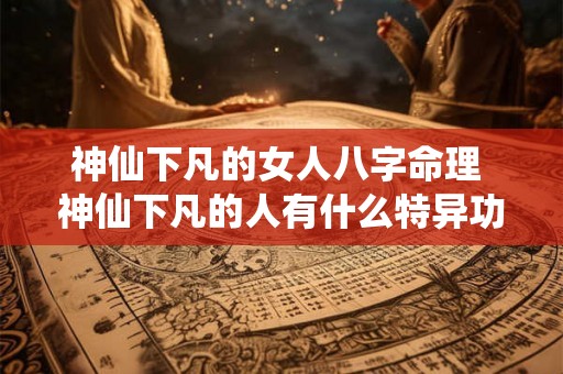 神仙下凡的女人八字命理 神仙下凡的人有什么特异功能 神仙下凡的女人八字命理 神仙下凡的人有什么特异功能