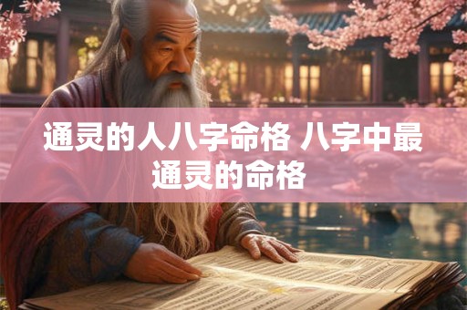 通灵的人八字命格 八字中最通灵的命格 通灵的人八字命格 八字中最通灵的命格