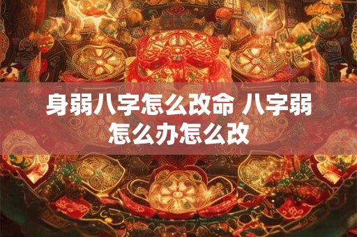 身弱八字怎么改命 八字弱怎么办怎么改 身弱八字怎么改命 八字弱怎么办怎么改