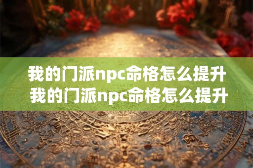 我的门派npc命格怎么提升 我的门派npc命格怎么提升最快 我的门派npc命格怎么提升 我的门派npc命格怎么提升最快