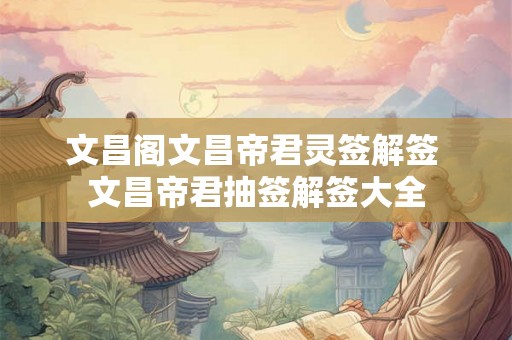 文昌阁文昌帝君灵签解签 文昌帝君抽签解签大全 文昌阁文昌帝君灵签解签 文昌帝君抽签解签大全