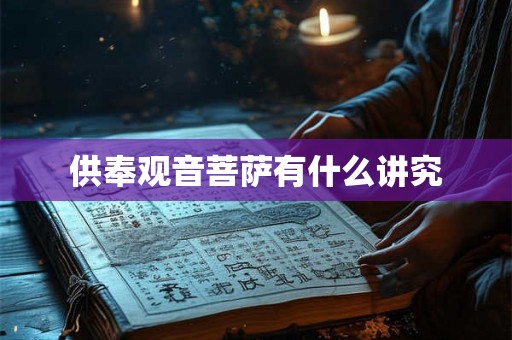 供奉观音菩萨有什么讲究 供奉观音菩萨有什么讲究