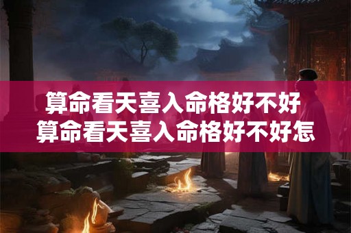 算命看天喜入命格好不好 算命看天喜入命格好不好怎么看 算命看天喜入命格好不好 算命看天喜入命格好不好怎么看
