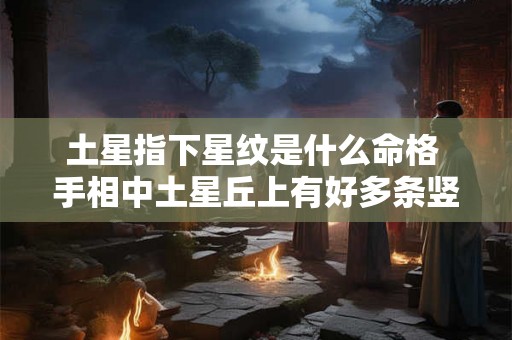 土星指下星纹是什么命格 手相中土星丘上有好多条竖纹什么 意思