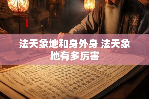 法天象地和身外身 法天象地有多厉害 法天象地和身外身 法天象地有多厉害