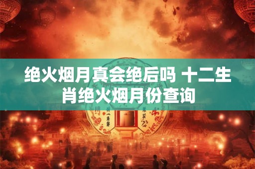 绝火烟月真会绝后吗 十二生肖绝火烟月份查询 绝火烟月真会绝后吗 十二生肖绝火烟月份查询
