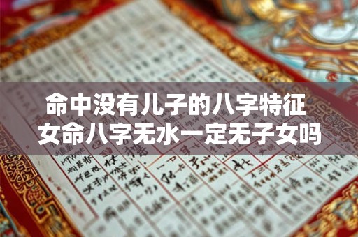 命中没有儿子的八字特征 女命八字无水一定无子女吗 命中没有儿子的八字特征 女命八字无水一定无子女吗