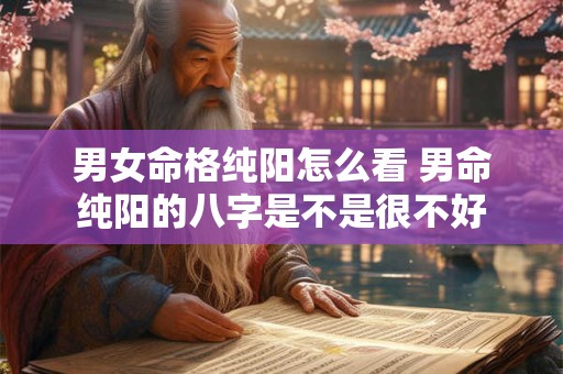 男女命格纯阳怎么看 男命纯阳的八字是不是很不好 男女命格纯阳怎么看 男命纯阳的八字是不是很不好