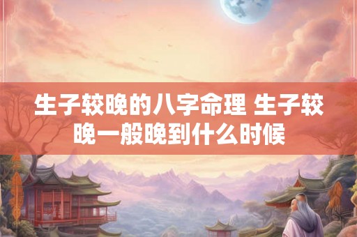 生子较晚的八字命理 生子较晚一般晚到什么时候 生子较晚的八字命理 生子较晚一般晚到什么时候