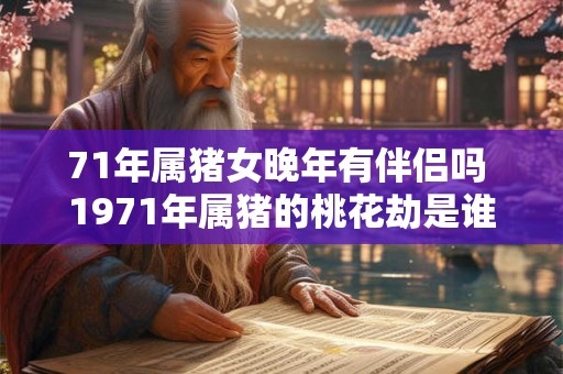 71年属猪女晚年有伴侣吗 1971年属猪的桃花劫是谁 71年属猪女晚年有伴侣吗 1971年属猪的桃花劫是谁