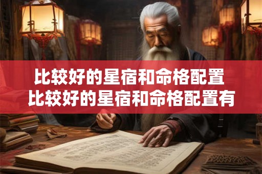 比较好的星宿和命格配置 比较好的星宿和命格配置有关系吗 比较好的星宿和命格配置 比较好的星宿和命格配置有关系吗