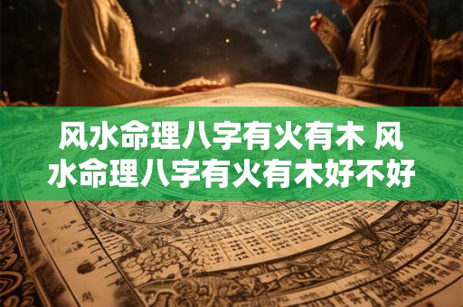 风水命理八字有火有木 风水命理八字有火有木好不好 风水命理八字有火有木 风水命理八字有火有木好不好