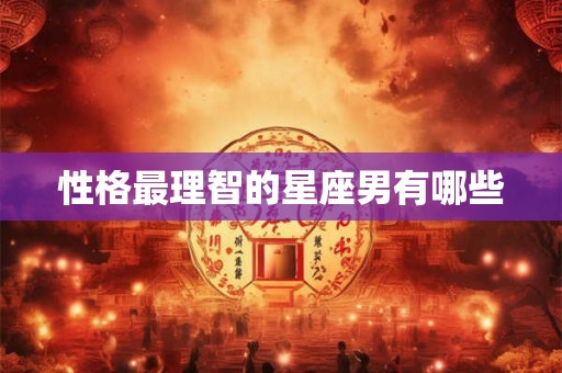 性格最理智的星座男有哪些 性格最理智的星座男有哪些