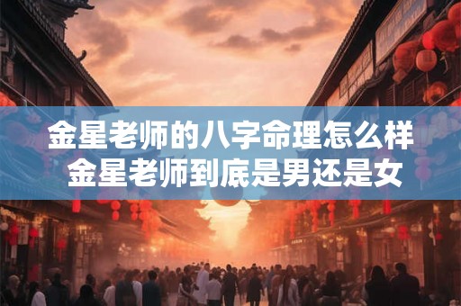 金星老师的八字命理怎么样 金星老师到底是男还是女 金星老师的八字命理怎么样 金星老师到底是男还是女