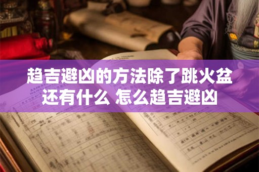 趋吉避凶的方法除了跳火盆还有什么 怎么趋吉避凶 趋吉避凶的方法除了跳火盆还有什么 怎么趋吉避凶